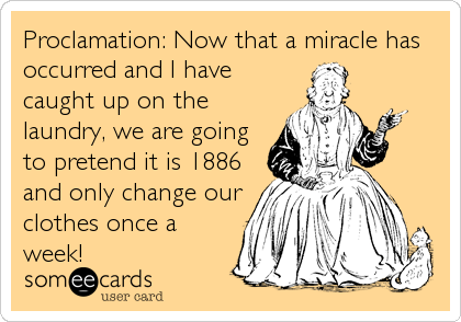Proclamation: Now that a miracle has
occurred and I have
caught up on the
laundry, we are going
to pretend it is 1886
and only change our
clothes once a
week!