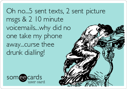 Oh no...5 sent texts, 2 sent picture
msgs & 2 10 minute
voicemails...why did no
one take my phone
away...curse thee
drunk dialling!