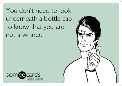 You don't need to look 
underneath a bottle cap
to know that you are
not a winner.