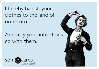 I hereby banish your
clothes to the land of
no return...

And may your inhibitions
go with them.