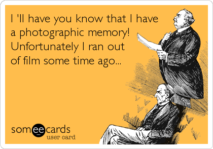 I 'll have you know that I have
a photographic memory! 
Unfortunately I ran out
of film some time ago...