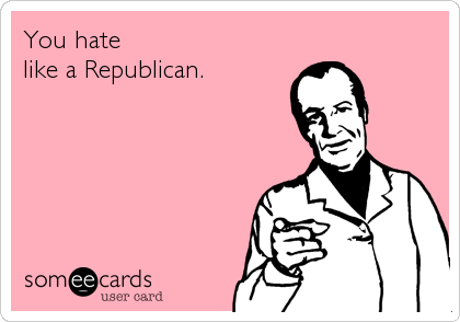 You hate
like a Republican.