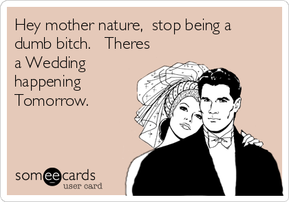 Hey mother nature,  stop being a
dumb bitch.   Theres
a Wedding
happening
Tomorrow.