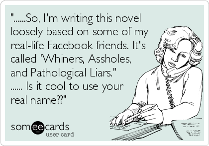 "......So, I'm writing this novel
loosely based on some of my
real-life Facebook friends. It's
called 'Whiners, Assholes,
and Pathological Liars." 
...... Is it cool to use your
real name??"