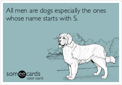 All men are dogs especially the ones
whose name starts with S.