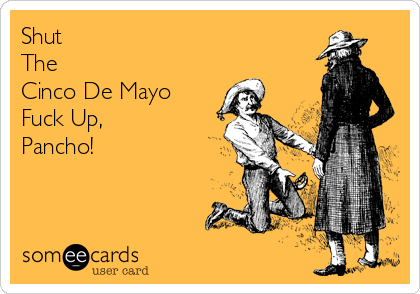 Shut
The
Cinco De Mayo
Fuck Up,
Pancho!