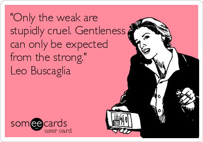 "Only the weak are
stupidly cruel. Gentleness
can only be expected
from the strong."
Leo Buscaglia
