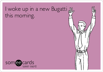 I woke up in a new Bugatti
this morning.