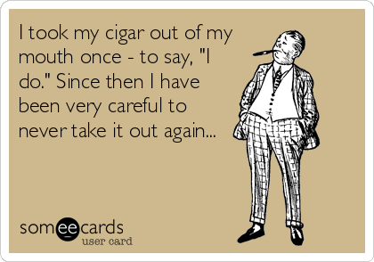 I took my cigar out of my
mouth once - to say, "I
do." Since then I have
been very careful to
never take it out again...
