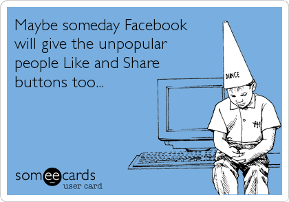 Maybe someday Facebook
will give the unpopular 
people Like and Share 
buttons too...