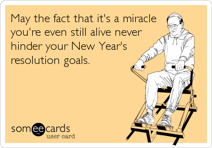 May the fact that it's a miracle 
you're even still alive never
hinder your New Year's 
resolution goals.