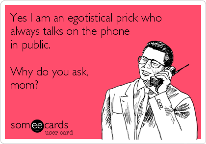 Yes I am an egotistical prick who
always talks on the phone
in public. 

Why do you ask,
mom?