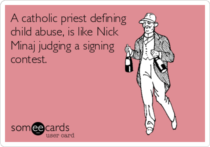 A catholic priest defining
child abuse, is like Nick
Minaj judging a signing
contest.