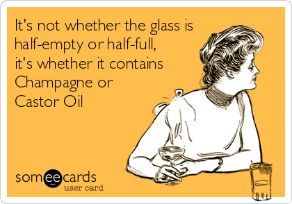 It's not whether the glass is
half-empty or half-full,
it's whether it contains
Champagne or
Castor Oil