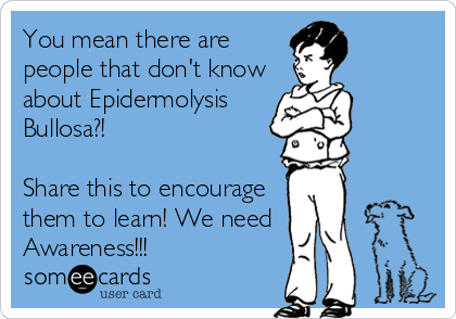 You mean there are
people that don't know
about Epidermolysis
Bullosa?!

Share this to encourage
them to learn! We need
Awareness!!!