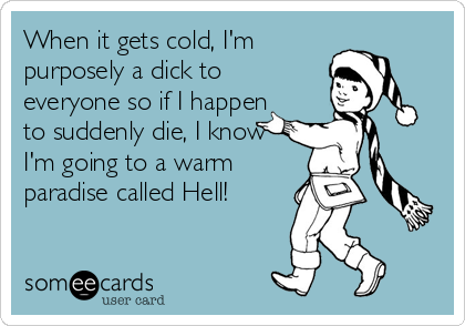 When it gets cold, I'm
purposely a dick to
everyone so if I happen
to suddenly die, I know
I'm going to a warm
paradise called Hell!