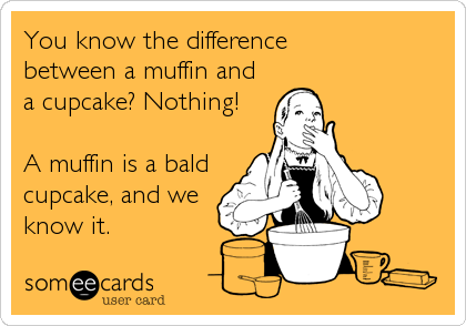 You know the difference 
between a muffin and
a cupcake? Nothing!

A muffin is a bald
cupcake, and we
know it.