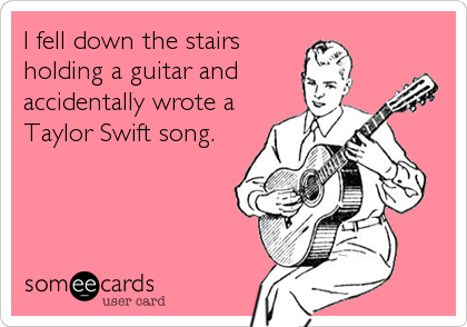 I fell down the stairs
holding a guitar and
accidentally wrote a
Taylor Swift song.
