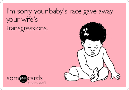 I'm sorry your baby's race gave away
your wife's
transgressions.