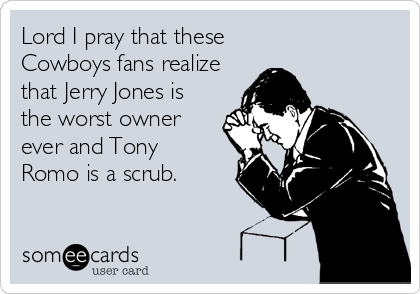Lord I pray that these    
Cowboys fans realize
that Jerry Jones is
the worst owner
ever and Tony
Romo is a scrub.