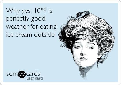 Why yes, 10°F is
perfectly good
weather for eating
ice cream outside!