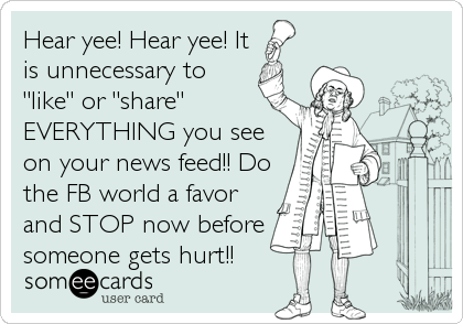Hear yee! Hear yee! It
is unnecessary to
"like" or "share"
EVERYTHING you see
on your news feed!! Do
the FB world a favor
and STOP%