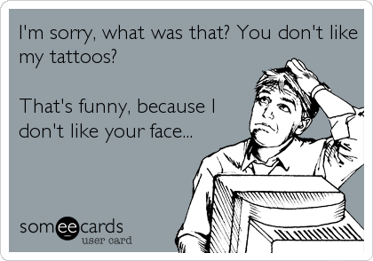 I'm sorry, what was that? You don't like
my tattoos?

That's funny, because I
don't like your face...