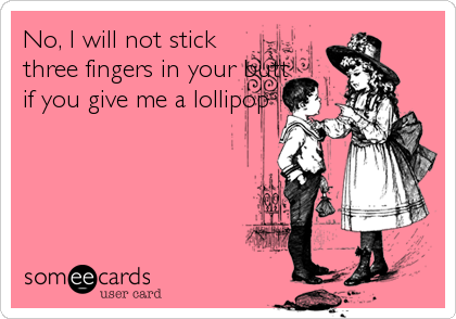 No, I will not stick
three fingers in your butt
if you give me a lollipop