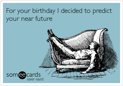 For your birthday I decided to predict
your near future