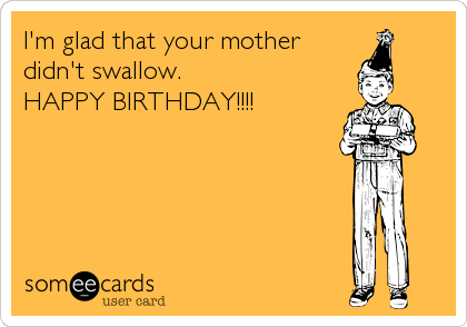 I'm glad that your mother
didn't swallow. 
HAPPY BIRTHDAY!!!!