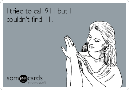 I tried to call 911 but I
couldn't find 11.
