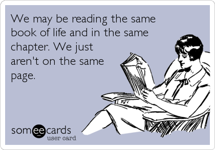 We may be reading the same
book of life and in the same
chapter. We just
aren't on the same
page.