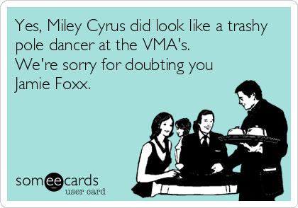 Yes, Miley Cyrus did look like a trashy
pole dancer at the VMA's. 
We're sorry for doubting you
Jamie Foxx.