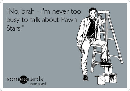 "No, brah - I'm never too
busy to talk about Pawn
Stars."