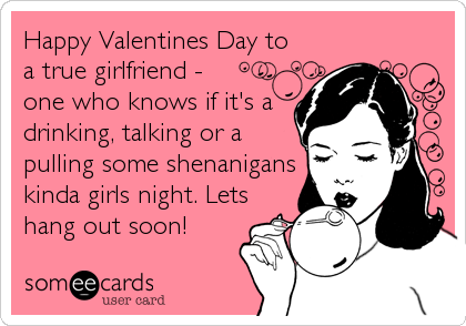 Happy Valentines Day to
a true girlfriend - 
one who knows if it's a
drinking, talking or a
pulling some shenanigans
kinda girls night. Lets<br 