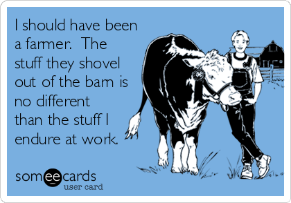 I should have been
a farmer.  The
stuff they shovel
out of the barn is
no different
than the stuff I
endure at work.