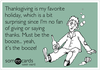 Thanksgiving is my favorite
holiday, which is a bit
surprising since I'm no fan
of giving or saying
thanks. Must be the
booze... yeah,
it's the booze!