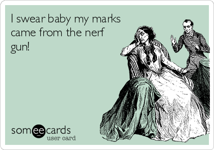 I swear baby my marks
came from the nerf
gun!