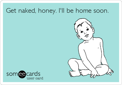 Get naked, honey. I'll be home soon.