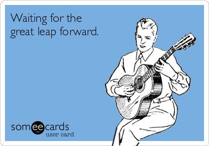 Waiting for the 
great leap forward.