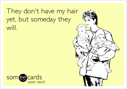 They don't have my hair
yet, but someday they
will.