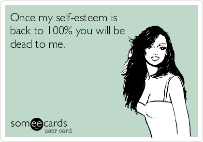 Once my self-esteem is
back to 100% you will be
dead to me.