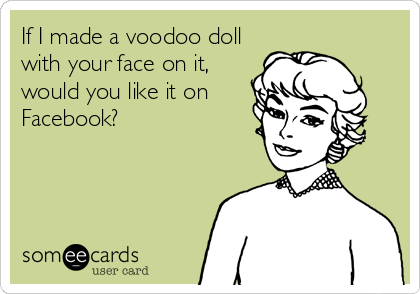 If I made a voodoo doll
with your face on it,
would you like it on
Facebook?