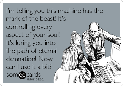 I'm telling you this machine has the
mark of the beast! It's
controlling every
aspect of your soul!
It's luring you into
the path of eternal
damnation! Now
can I use it a bit?