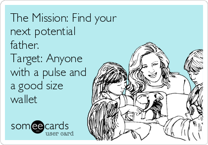 The Mission: Find your
next potential
father. 
Target: Anyone
with a pulse and
a good size
wallet