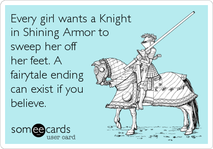Every girl wants a Knight
in Shining Armor to
sweep her off
her feet. A
fairytale ending
can exist if you
believe.