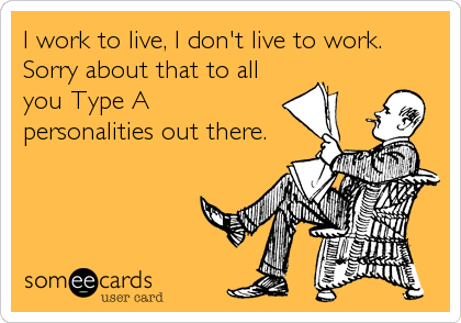 I work to live, I don't live to work. 
Sorry about that to all
you Type A
personalities out there.