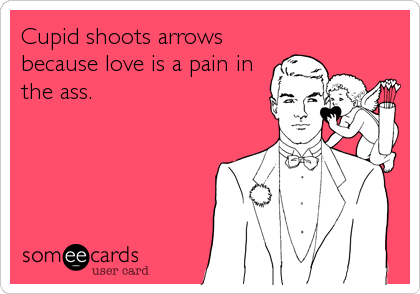 Cupid shoots arrows
because love is a pain in
the ass.