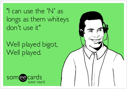"I can use the 'N' as
longs as them whiteys
don't use it"

Well played bigot,
Well played.