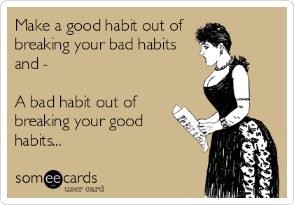 Make a good habit out of 
breaking your bad habits
and -

A bad habit out of
breaking your good
habits...